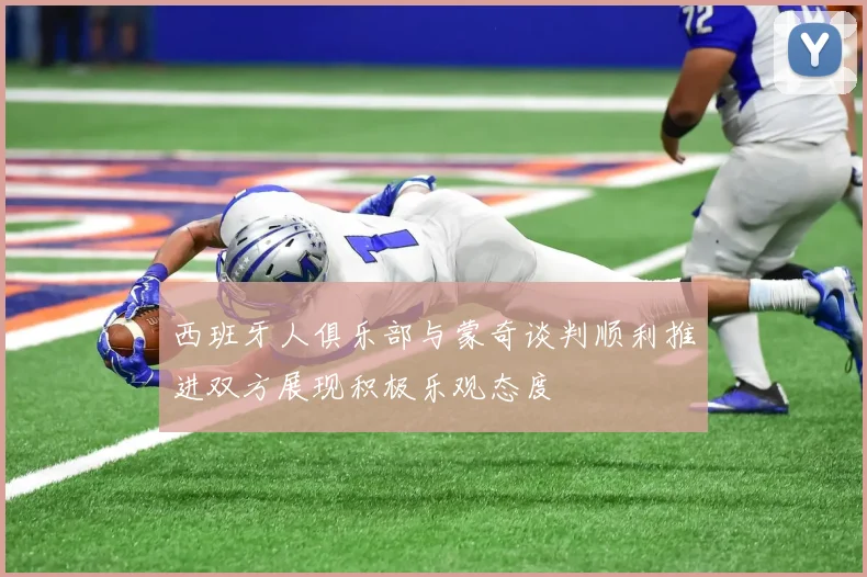 西班牙人俱乐部与蒙奇谈判顺利推进双方展现积极乐观态度
