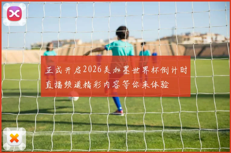 正式开启2026美加墨世界杯倒计时直播频道精彩内容等你来体验