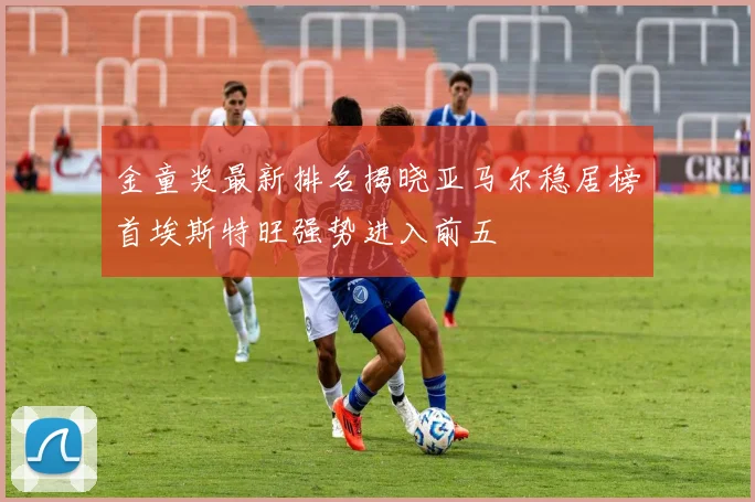 金童奖最新排名揭晓亚马尔稳居榜首埃斯特旺强势进入前五