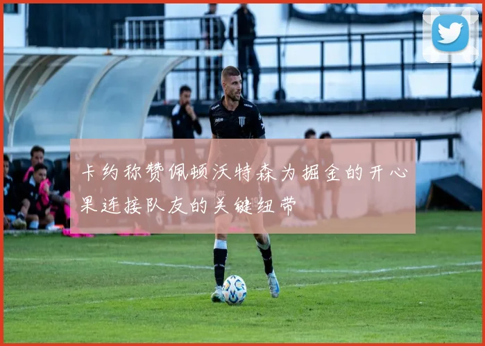 卡约称赞佩顿沃特森为掘金的开心果连接队友的关键纽带