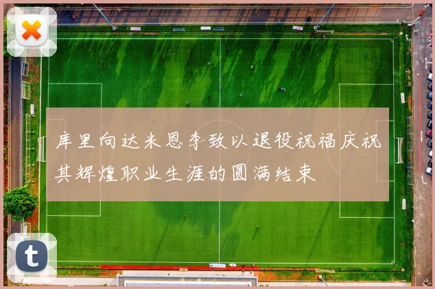 库里向达米恩李致以退役祝福庆祝其辉煌职业生涯的圆满结束