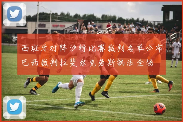 西班牙对阵沙特比赛裁判名单公布巴西裁判拉斐尔克劳斯执法全场