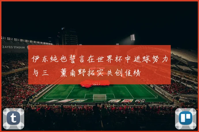 伊东纯也誓言在世界杯中进球努力与三笘薰南野拓实共创佳绩
