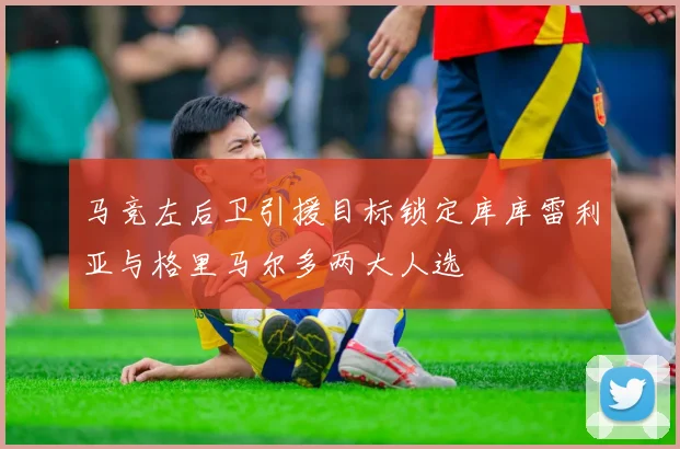 马竞左后卫引援目标锁定库库雷利亚与格里马尔多两大人选