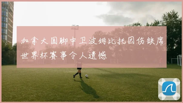 加拿大国脚中卫波姆比托因伤缺席世界杯赛事令人遗憾