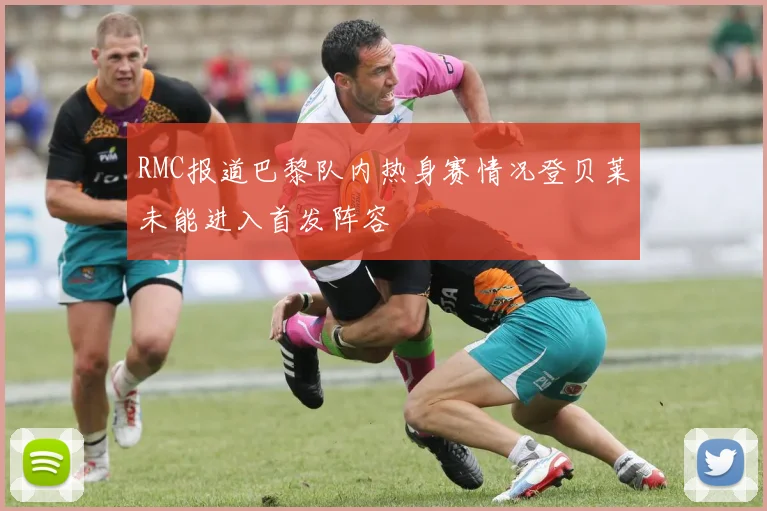 RMC报道巴黎队内热身赛情况登贝莱未能进入首发阵容
