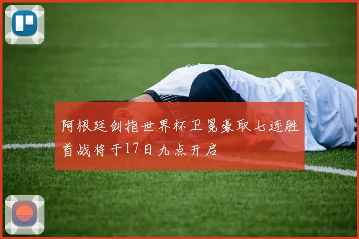 阿根廷剑指世界杯卫冕豪取七连胜首战将于17日九点开启