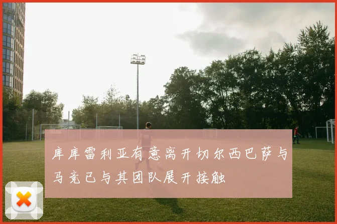 库库雷利亚有意离开切尔西巴萨与马竞已与其团队展开接触