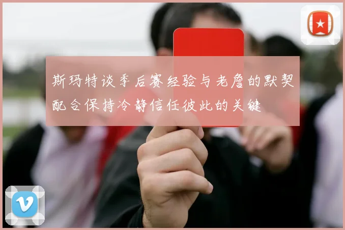斯玛特谈季后赛经验与老詹的默契配合保持冷静信任彼此的关键
