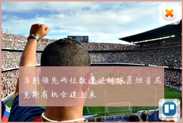 马刺领先两位数遭逆转球员坦言尼克斯有机会追上来