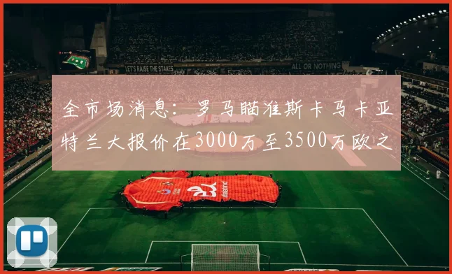 全市场消息：罗马瞄准斯卡马卡亚特兰大报价在3000万至3500万欧之间