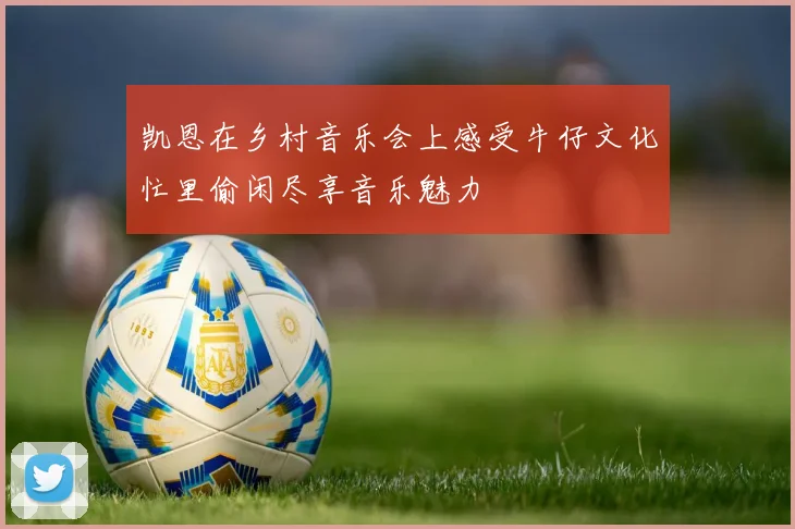 凯恩在乡村音乐会上感受牛仔文化忙里偷闲尽享音乐魅力