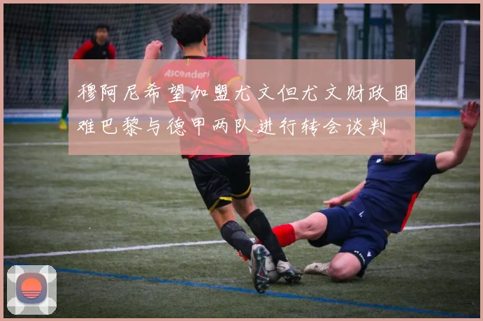 穆阿尼希望加盟尤文但尤文财政困难巴黎与德甲两队进行转会谈判