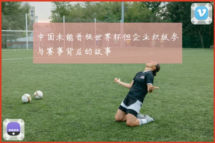 中国未能晋级世界杯但企业积极参与赛事背后的故事