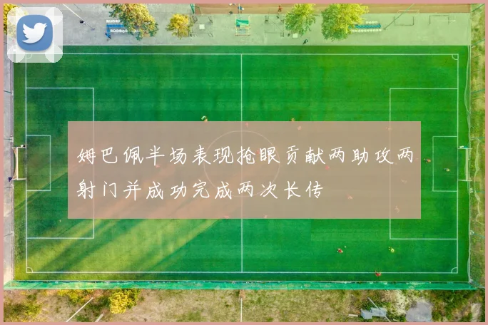 姆巴佩半场表现抢眼贡献两助攻两射门并成功完成两次长传