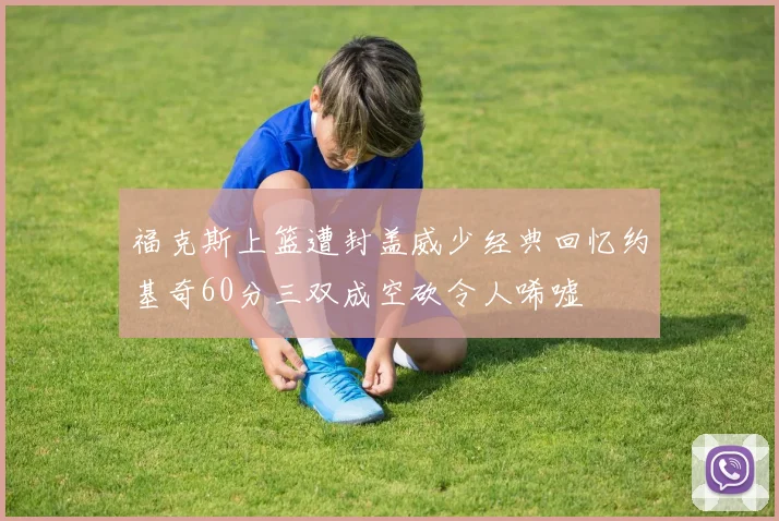 福克斯上篮遭封盖威少经典回忆约基奇60分三双成空砍令人唏嘘