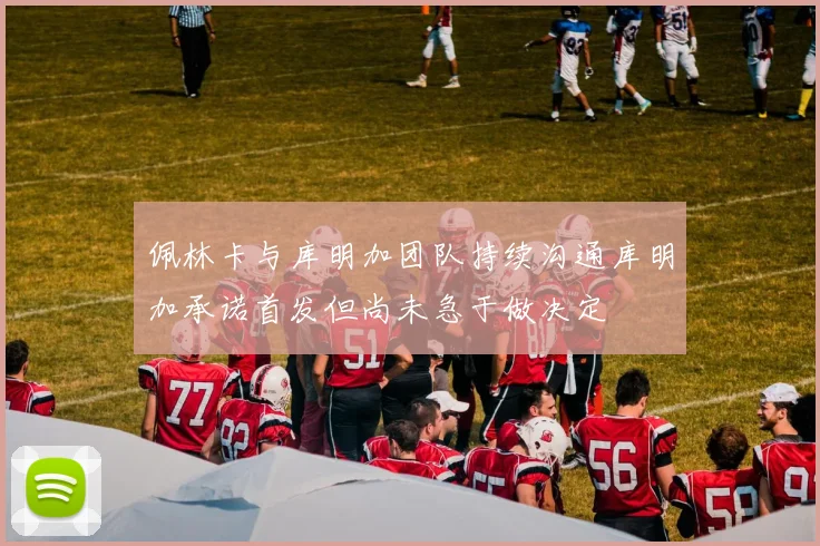 佩林卡与库明加团队持续沟通库明加承诺首发但尚未急于做决定