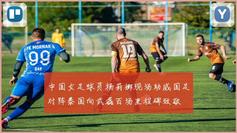 中国女足球员杨莉娜现场助威国足对阵泰国向武磊百场里程碑致敬