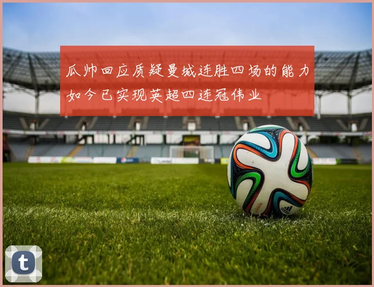 瓜帅回应质疑曼城连胜四场的能力如今已实现英超四连冠伟业