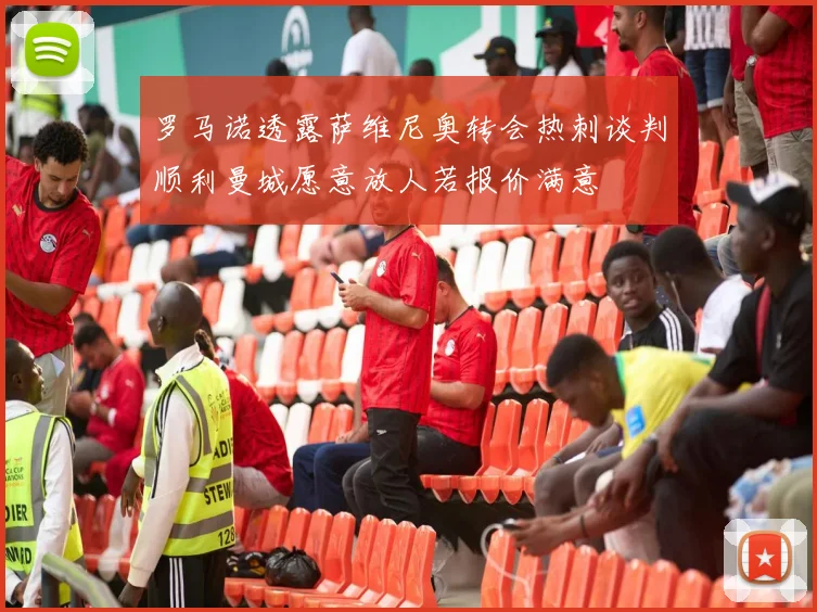 罗马诺透露萨维尼奥转会热刺谈判顺利曼城愿意放人若报价满意