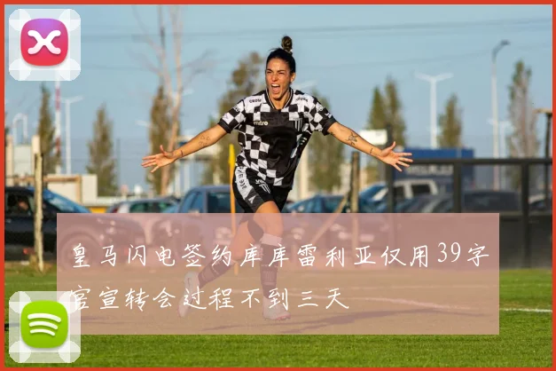 皇马闪电签约库库雷利亚仅用39字官宣转会过程不到三天