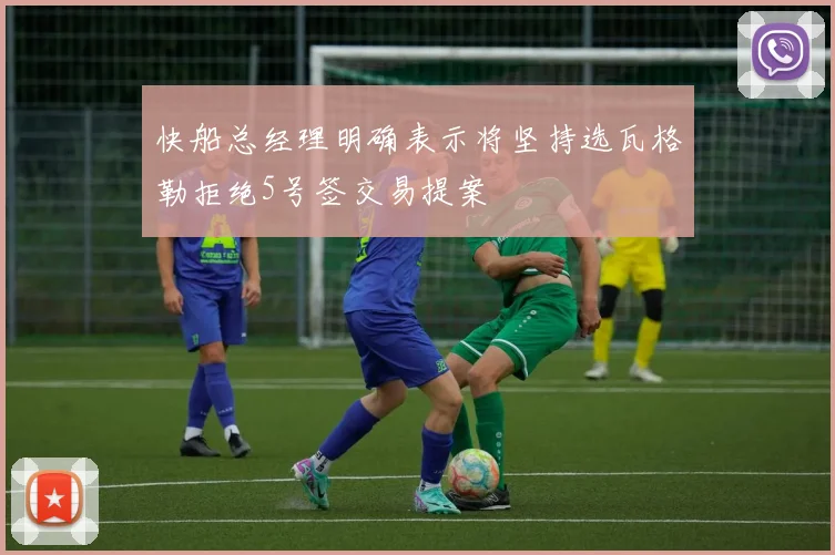 快船总经理明确表示将坚持选瓦格勒拒绝5号签交易提案