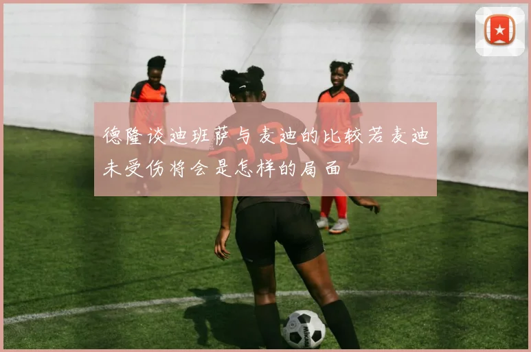 德隆谈迪班萨与麦迪的比较若麦迪未受伤将会是怎样的局面